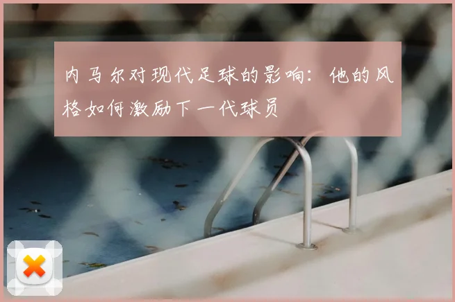 内马尔对现代足球的影响:他的风格如何激励下一代球员