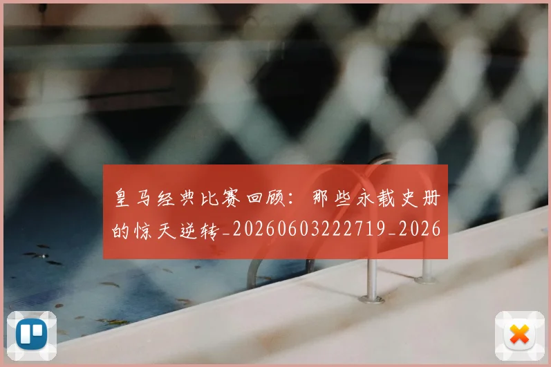 皇马经典比赛回顾：那些永载史册的惊天逆转_20260603222719_20260708194341_20260802163711
