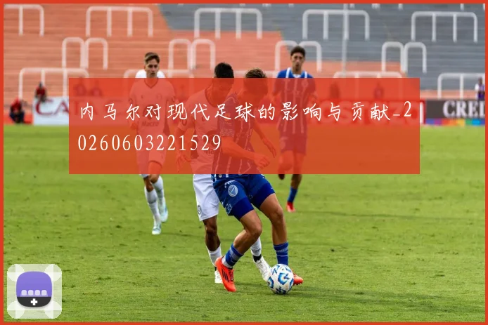 内马尔对现代足球的影响与贡献_20260603221529
