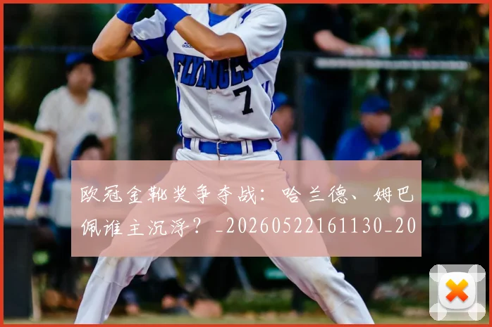 欧冠金靴奖争夺战:哈兰德、姆巴佩谁主沉浮?_20260522161130_20260707151928