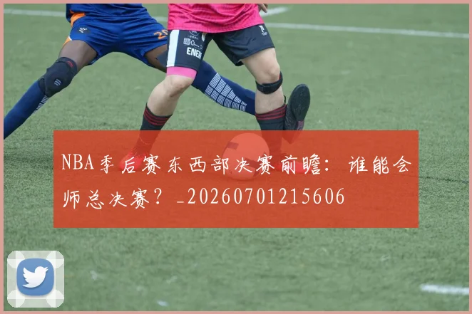NBA季后赛东西部决赛前瞻:谁能会师总决赛?_20260701215606