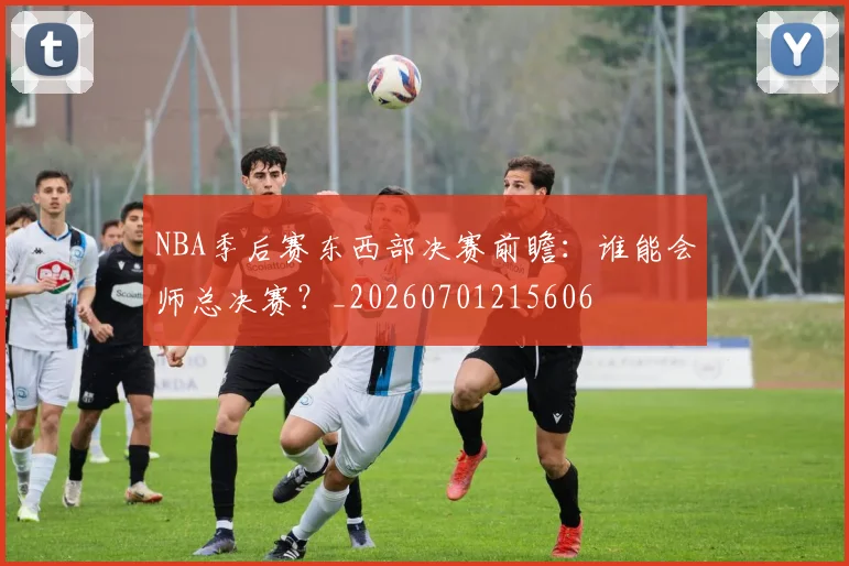 NBA季后赛东西部决赛前瞻:谁能会师总决赛?_20260701215606