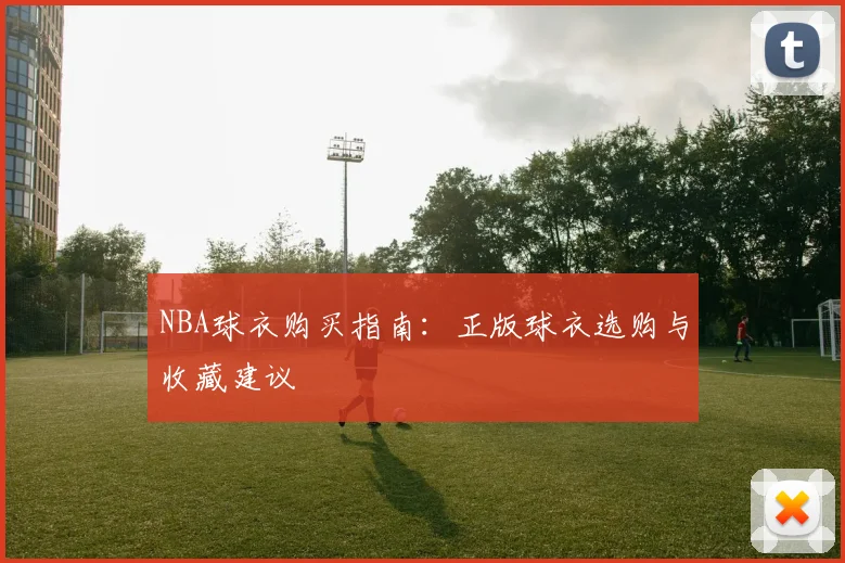 NBA球衣购买指南：正版球衣选购与收藏建议