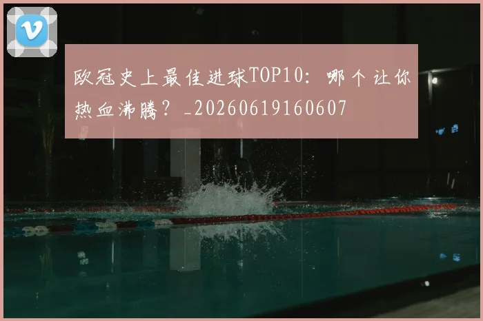 欧冠史上最佳进球TOP10：哪个让你热血沸腾？_20260619160607
