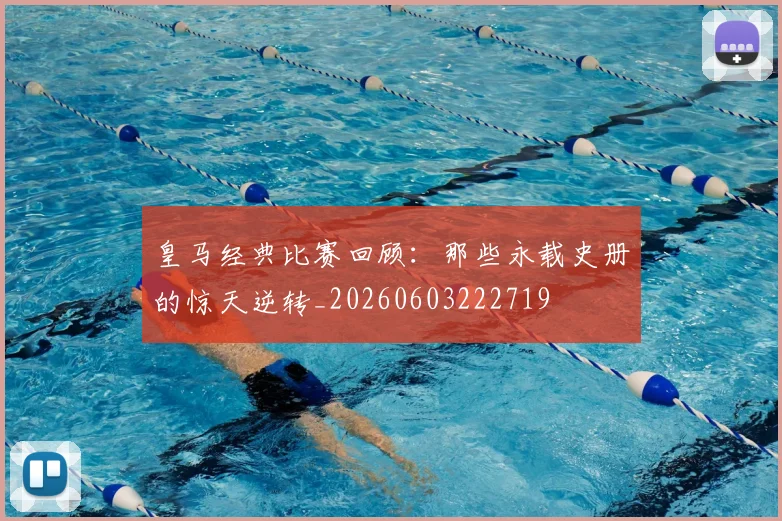 皇马经典比赛回顾：那些永载史册的惊天逆转_20260603222719