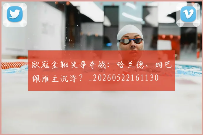 欧冠金靴奖争夺战:哈兰德、姆巴佩谁主沉浮?_20260522161130