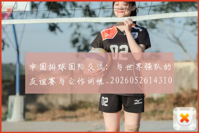 中国排球国际交流:与世界强队的友谊赛与合作训练_20260526143101