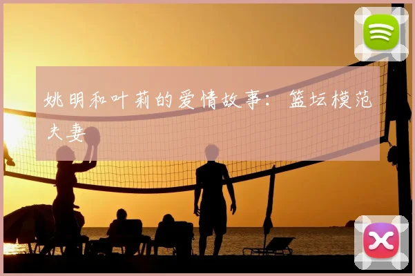 姚明和叶莉的爱情故事：篮坛模范夫妻