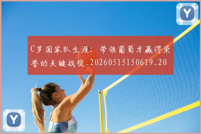 C罗国家队生涯:带领葡萄牙赢得荣誉的关键战役_20260515150619_20260701212719