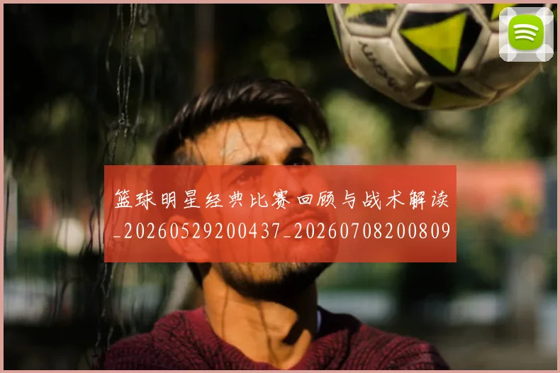 篮球明星经典比赛回顾与战术解读_20260529200437_20260708200809_20260803141752