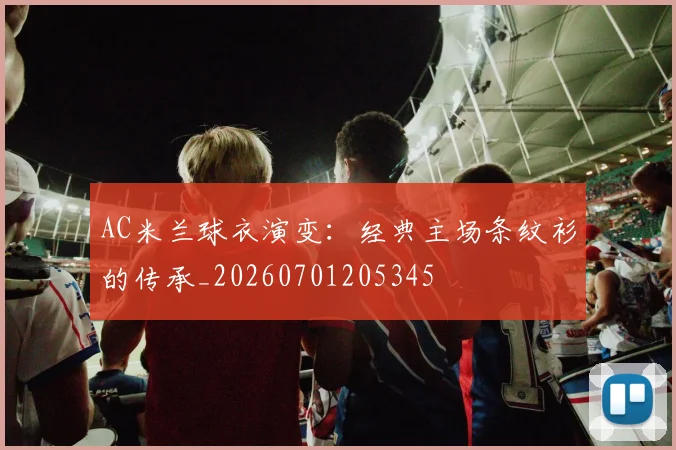 AC米兰球衣演变：经典主场条纹衫的传承_20260701205345