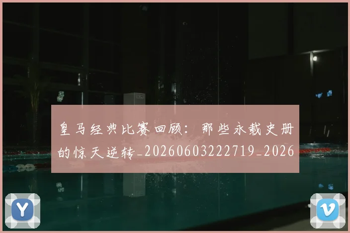 皇马经典比赛回顾:那些永载史册的惊天逆转_20260603222719_20260708194341_20260802163711