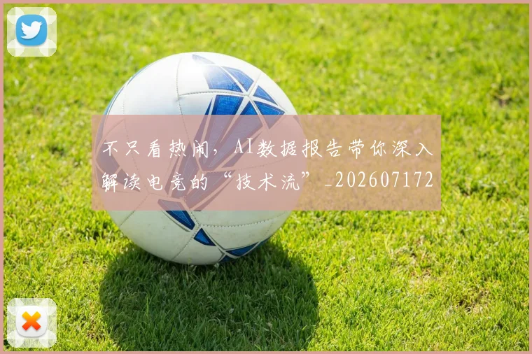 不只看热闹，AI数据报告带你深入解读电竞的“技术流”_20260717234233