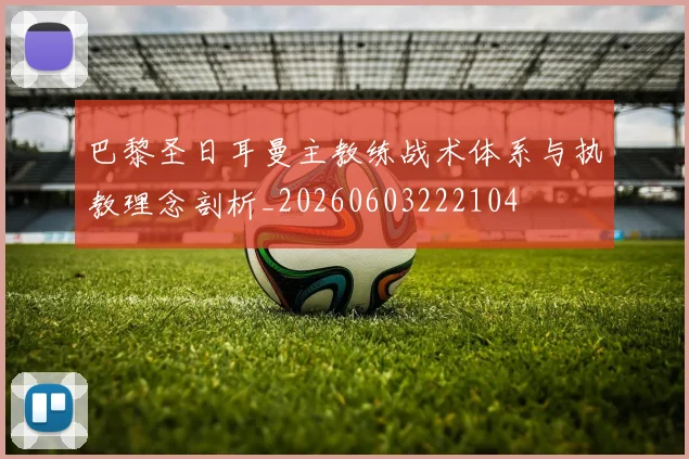 巴黎圣日耳曼主教练战术体系与执教理念剖析_20260603222104