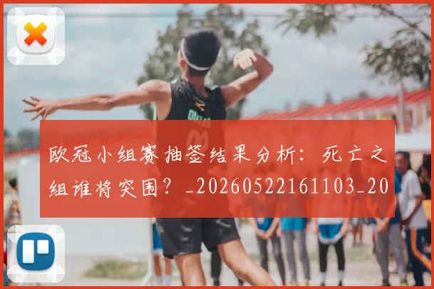 欧冠小组赛抽签结果分析：死亡之组谁将突围？_20260522161103_20260707151031