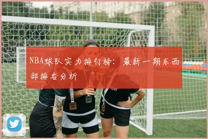 NBA球队实力排行榜：最新一期东西部排名分析