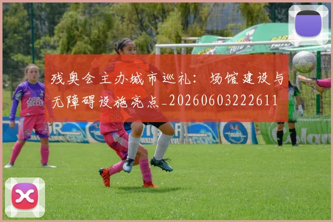 残奥会主办城市巡礼：场馆建设与无障碍设施亮点_20260603222611