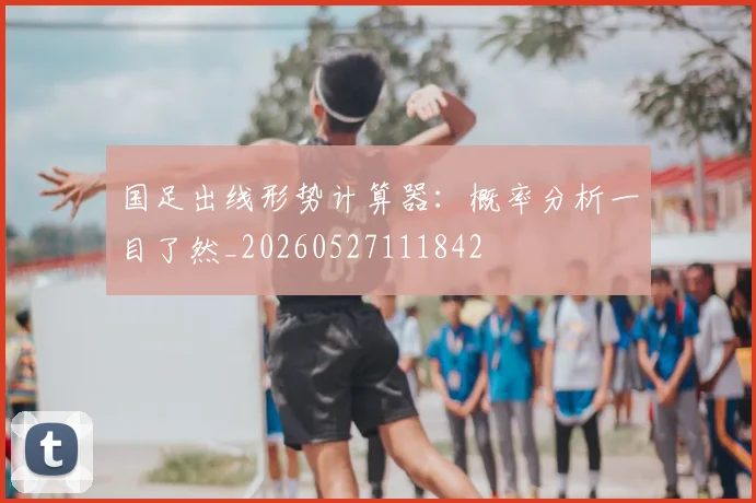 国足出线形势计算器:概率分析一目了然_20260527111842