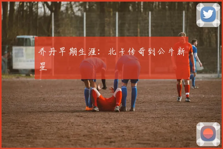 乔丹早期生涯：北卡传奇到公牛新星