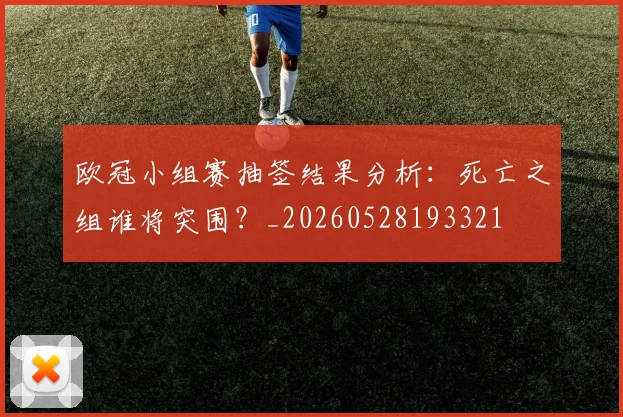 欧冠小组赛抽签结果分析：死亡之组谁将突围？_20260528193321