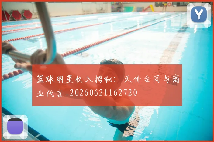 篮球明星收入揭秘：天价合同与商业代言_20260621162720