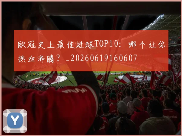 欧冠史上最佳进球TOP10：哪个让你热血沸腾？_20260619160607