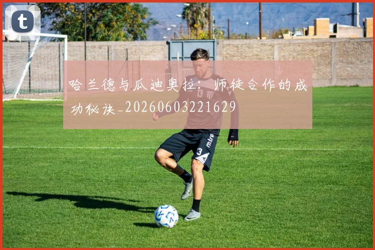 哈兰德与瓜迪奥拉：师徒合作的成功秘诀_20260603221629
