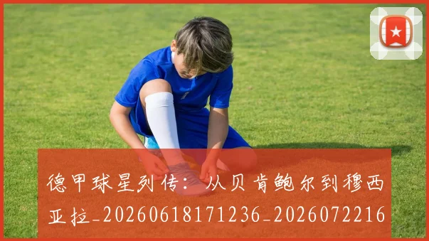德甲球星列传：从贝肯鲍尔到穆西亚拉_20260618171236_20260722161841