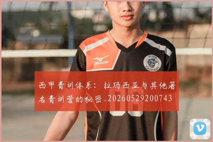西甲青训体系：拉玛西亚与其他著名青训营的秘密_20260529200743