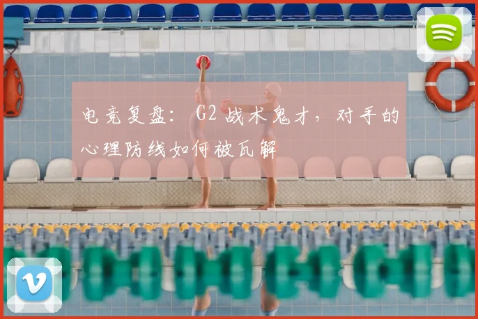 电竞复盘: G2 战术鬼才,对手的心理防线如何被瓦解