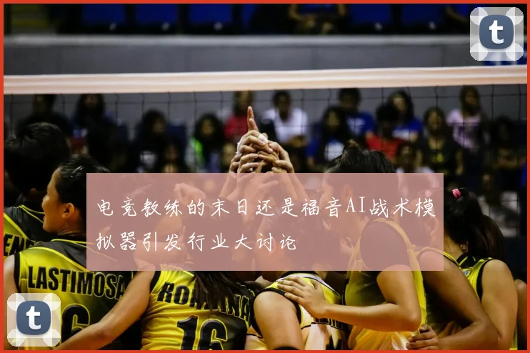 电竞教练的末日还是福音AI战术模拟器引发行业大讨论
