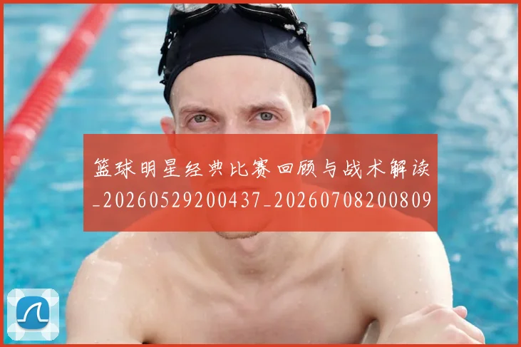 篮球明星经典比赛回顾与战术解读_20260529200437_20260708200809_20260803141752