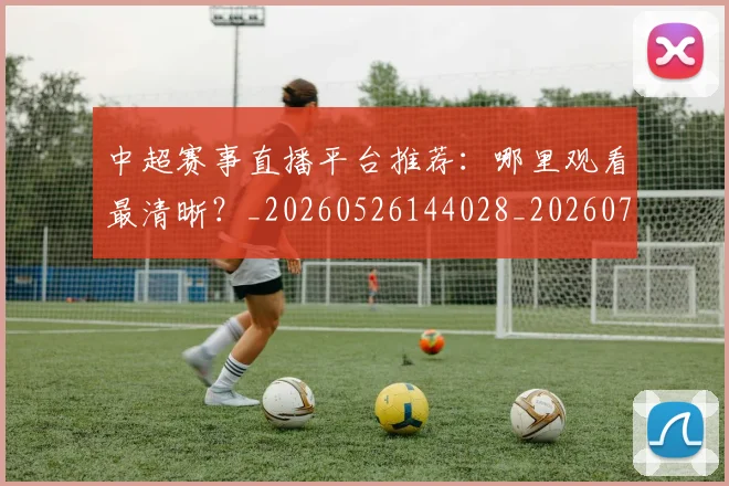中超赛事直播平台推荐:哪里观看最清晰?_20260526144028_20260703205319