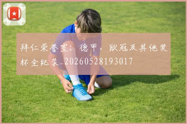 拜仁荣誉室:德甲、欧冠及其他奖杯全纪录_20260528193017