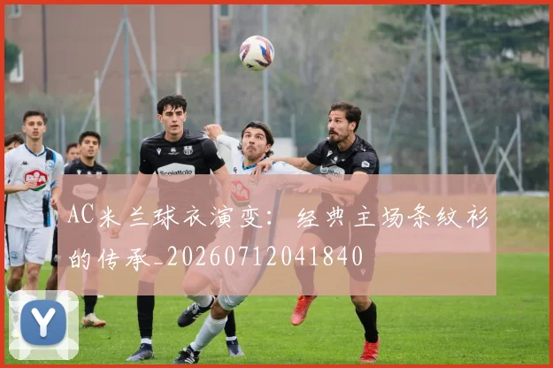 AC米兰球衣演变：经典主场条纹衫的传承_20260712041840