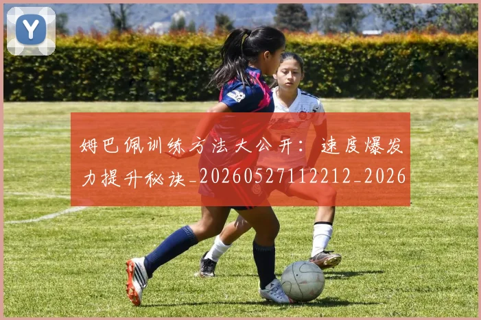 姆巴佩训练方法大公开:速度爆发力提升秘诀_20260527112212_20260703232148_20260720190621