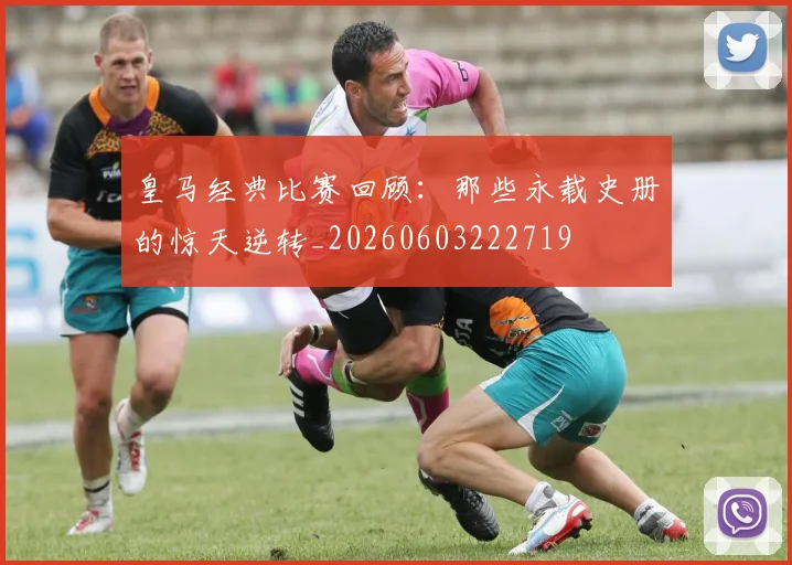 皇马经典比赛回顾:那些永载史册的惊天逆转_20260603222719