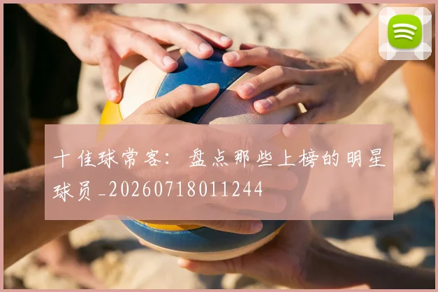 十佳球常客:盘点那些上榜的明星球员_20260718011244