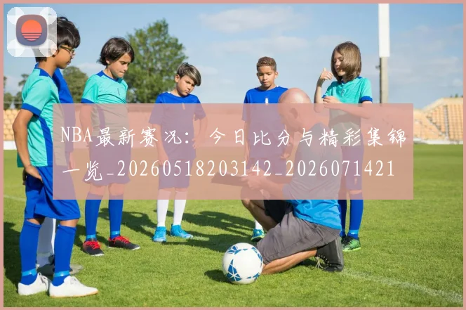 NBA最新赛况:今日比分与精彩集锦一览_20260518203142_20260714213651