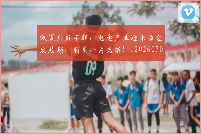 政策利好不断,电竞产业迎来黄金发展期,前景一片光明!_20260707144427_20260723185006