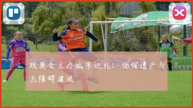 残奥会主办城市巡礼:场馆遗产与无障碍建设
