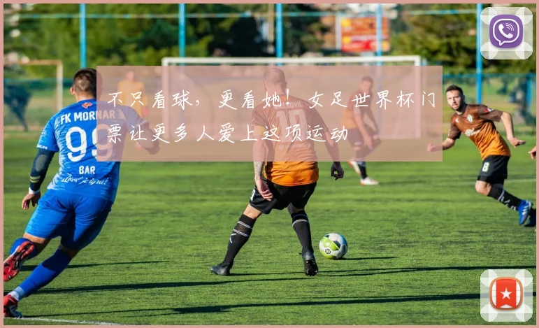 不只看球,更看她!女足世界杯门票让更多人爱上这项运动