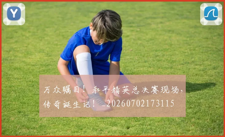 万众瞩目！和平精英总决赛现场，传奇诞生记！_20260702173115