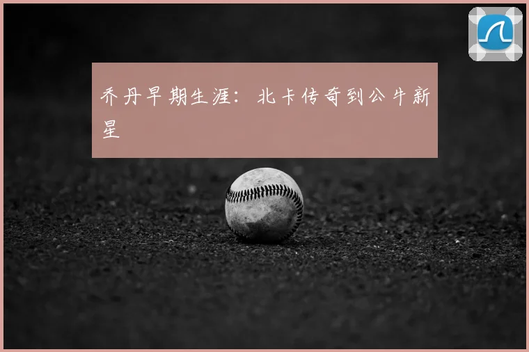 乔丹早期生涯：北卡传奇到公牛新星