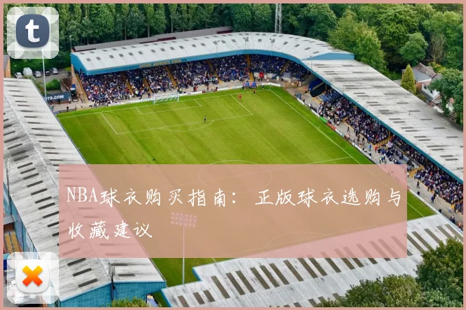 NBA球衣购买指南:正版球衣选购与收藏建议
