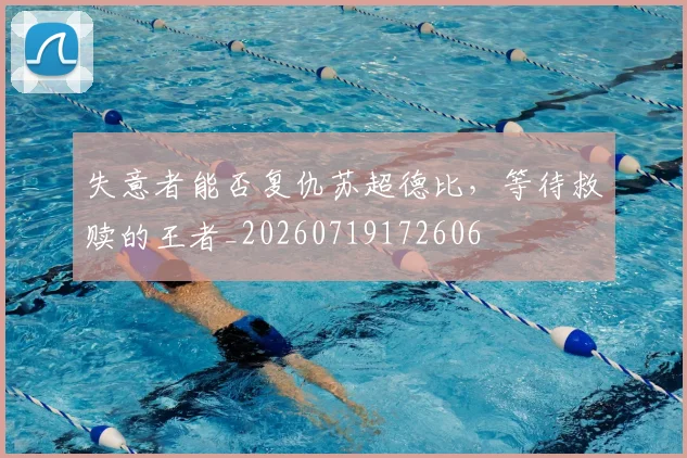 失意者能否复仇苏超德比，等待救赎的王者_20260719172606