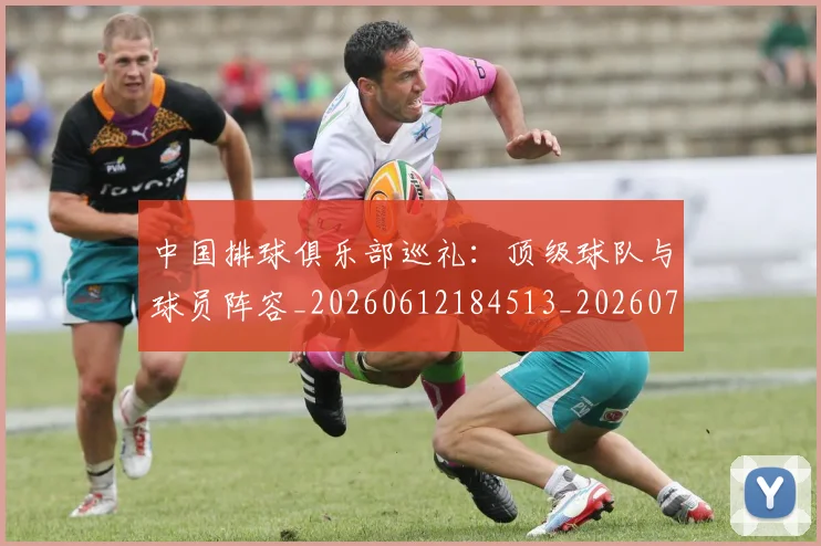 中国排球俱乐部巡礼：顶级球队与球员阵容_20260612184513_20260702201954