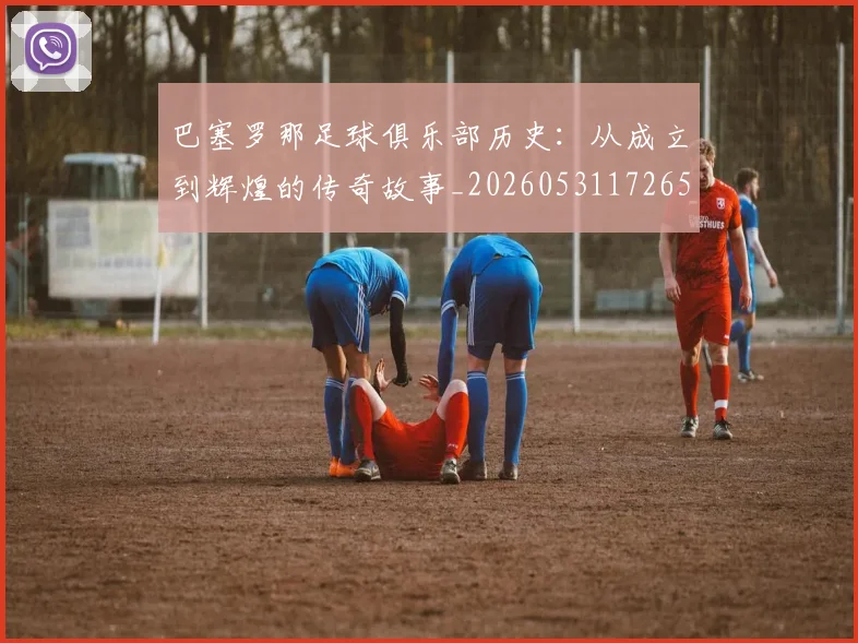 巴塞罗那足球俱乐部历史：从成立到辉煌的传奇故事_20260531172653
