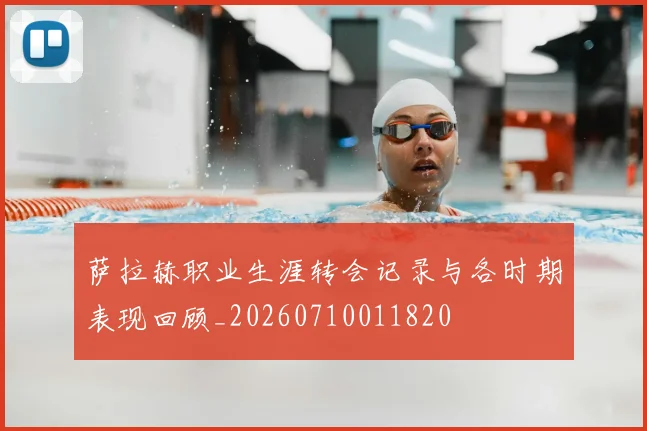 萨拉赫职业生涯转会记录与各时期表现回顾_20260710011820