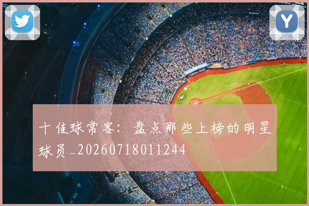 十佳球常客:盘点那些上榜的明星球员_20260718011244
